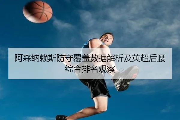 阿森纳赖斯防守覆盖数据解析及英超后腰综合排名观察