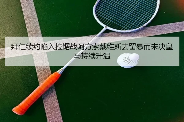 拜仁续约陷入拉锯战阿方索戴维斯去留悬而未决皇马持续升温